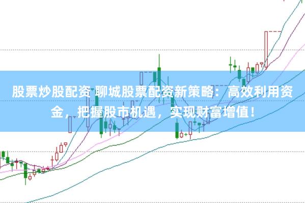 股票炒股配资 聊城股票配资新策略：高效利用资金，把握股市机遇，实现财富增值！