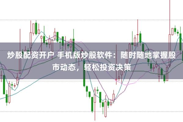 炒股配资开户 手机版炒股软件：随时随地掌握股市动态，轻松投资决策