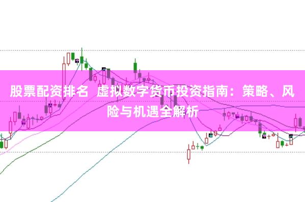 股票配资排名  虚拟数字货币投资指南：策略、风险与机遇全解析