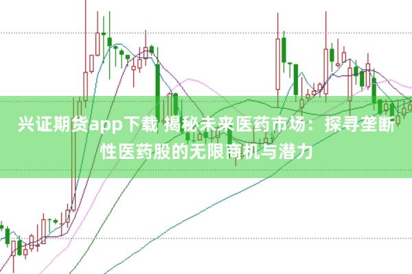 兴证期货app下载 揭秘未来医药市场：探寻垄断性医药股的无限商机与潜力