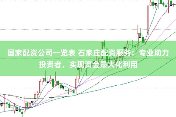 国家配资公司一览表 石家庄配资服务：专业助力投资者，实现资金最大化利用