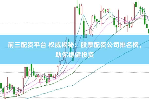 前三配资平台 权威揭秘：股票配资公司排名榜，助你稳健投资