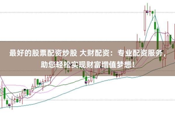 最好的股票配资炒股 大财配资：专业配资服务，助您轻松实现财富增值梦想！