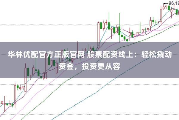 华林优配官方正版官网 股票配资线上：轻松撬动资金，投资更从容