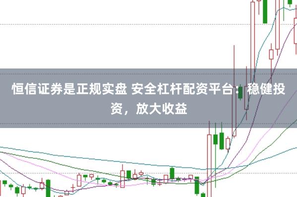 恒信证券是正规实盘 安全杠杆配资平台：稳健投资，放大收益
