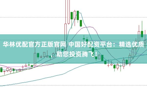 华林优配官方正版官网 中国好配资平台：精选优质，助您投资腾飞！