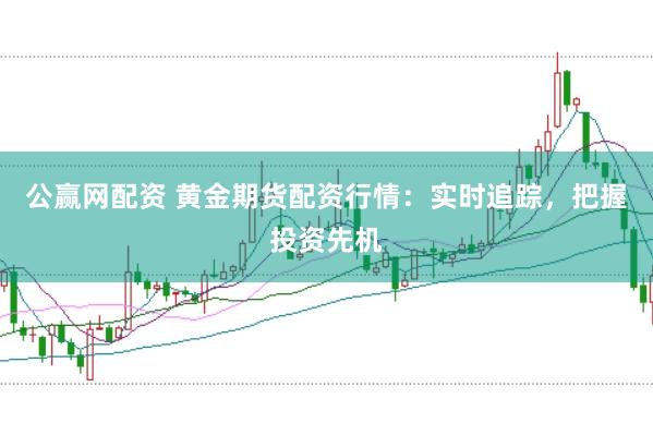 公赢网配资 黄金期货配资行情：实时追踪，把握投资先机