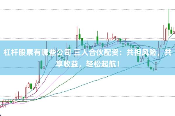 杠杆股票有哪些公司 三人合伙配资：共担风险，共享收益，轻松起航！