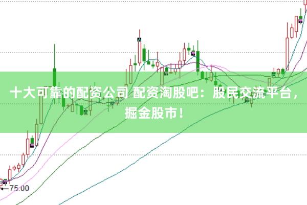 十大可靠的配资公司 配资淘股吧：股民交流平台，掘金股市！