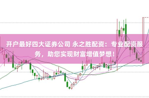 开户最好四大证券公司 永之胜配资：专业配资服务，助您实现财富增值梦想！