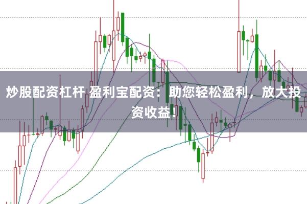 炒股配资杠杆 盈利宝配资：助您轻松盈利，放大投资收益！