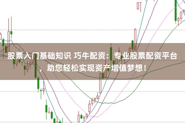 股票入门基础知识 巧牛配资：专业股票配资平台，助您轻松实现资产增值梦想！