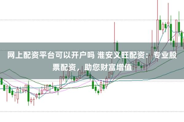 网上配资平台可以开户吗 淮安义旺配资：专业股票配资，助您财富增值