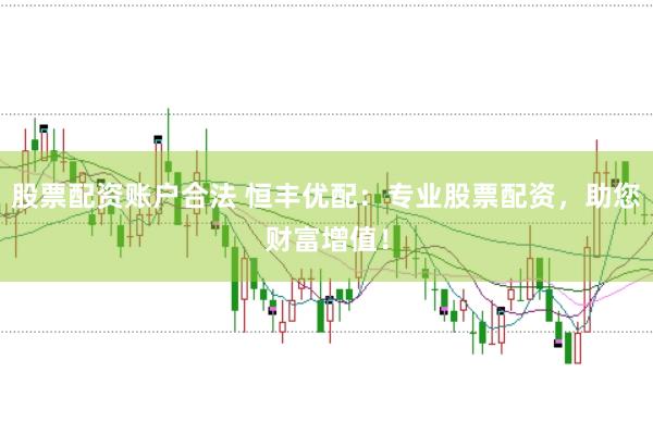 股票配资账户合法 恒丰优配：专业股票配资，助您财富增值！