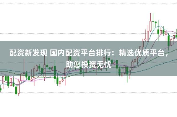配资新发现 国内配资平台排行：精选优质平台，助您投资无忧