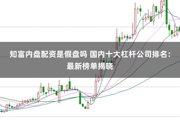 知富内盘配资是假盘吗 国内十大杠杆公司排名：最新榜单揭晓