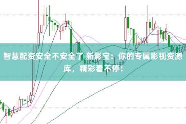 智慧配资安全不安全了 新影宝：你的专属影视资源库，精彩看不停！