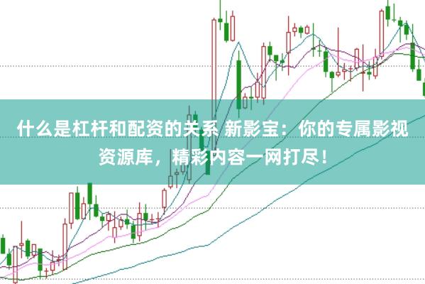 什么是杠杆和配资的关系 新影宝：你的专属影视资源库，精彩内容一网打尽！