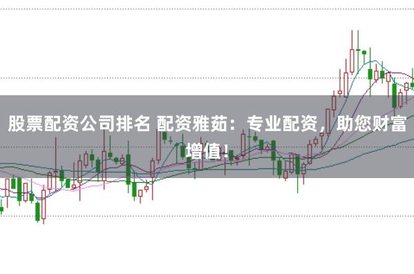 股票配资公司排名 配资雅茹：专业配资，助您财富增值！