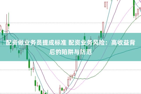 配资做业务员提成标准 配资业务风险：高收益背后的陷阱与防范