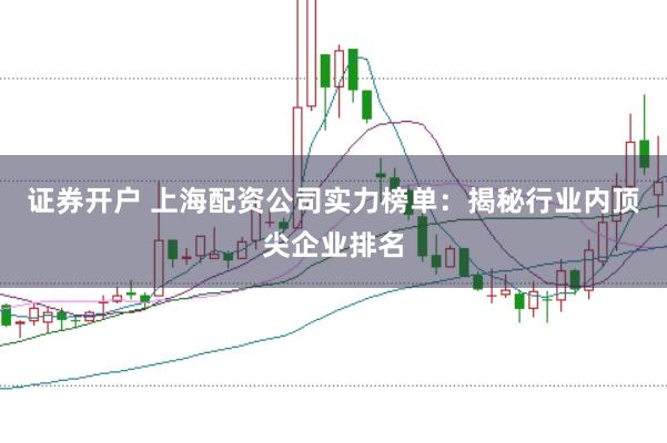 证券开户 上海配资公司实力榜单：揭秘行业内顶尖企业排名