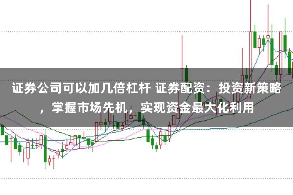 证券公司可以加几倍杠杆 证券配资：投资新策略，掌握市场先机，实现资金最大化利用