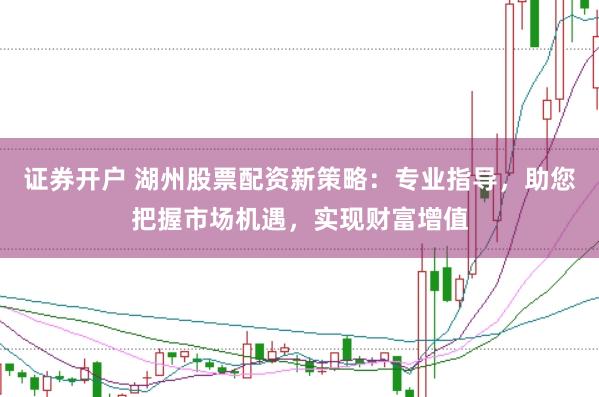 证券开户 湖州股票配资新策略：专业指导，助您把握市场机遇，实现财富增值