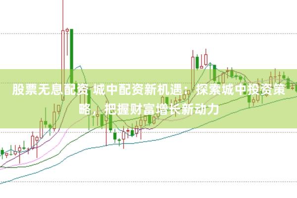 股票无息配资 城中配资新机遇：探索城中投资策略，把握财富增长新动力