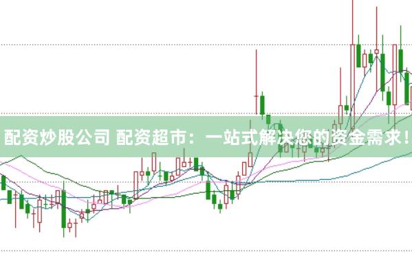 配资炒股公司 配资超市：一站式解决您的资金需求！