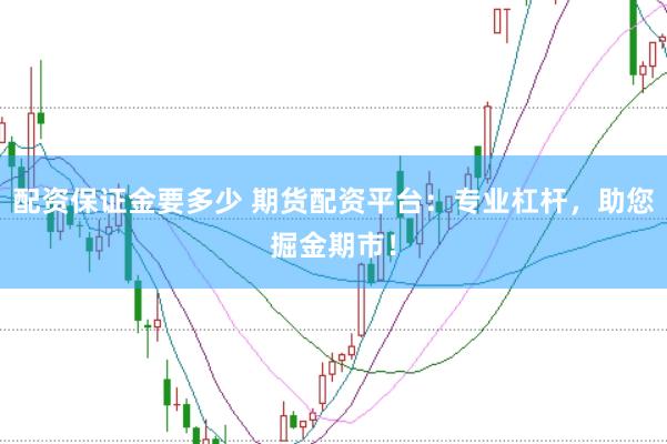 配资保证金要多少 期货配资平台：专业杠杆，助您掘金期市！