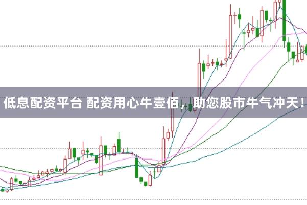 低息配资平台 配资用心牛壹佰，助您股市牛气冲天！