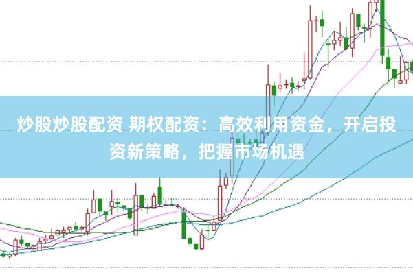炒股炒股配资 期权配资：高效利用资金，开启投资新策略，把握市场机遇