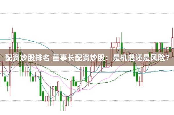 配资炒股排名 董事长配资炒股：是机遇还是风险？