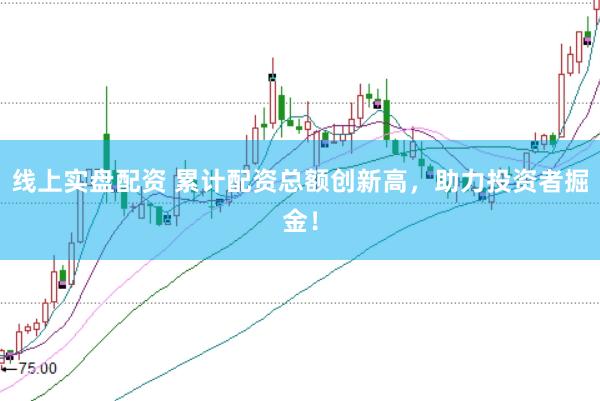 线上实盘配资 累计配资总额创新高，助力投资者掘金！