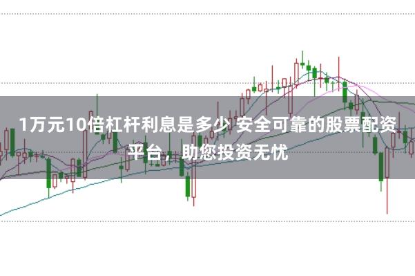 1万元10倍杠杆利息是多少 安全可靠的股票配资平台，助您投资无忧