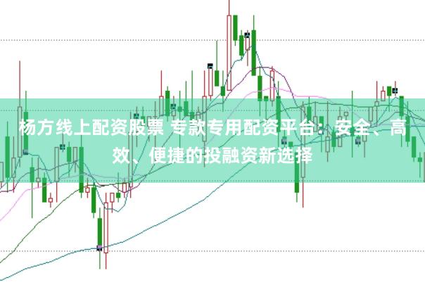 杨方线上配资股票 专款专用配资平台：安全、高效、便捷的投融资新选择