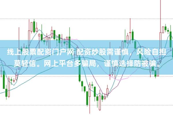 线上股票配资门户网 配资炒股需谨慎，风险自担莫轻信。网上平台多骗局，谨慎选择防被骗。