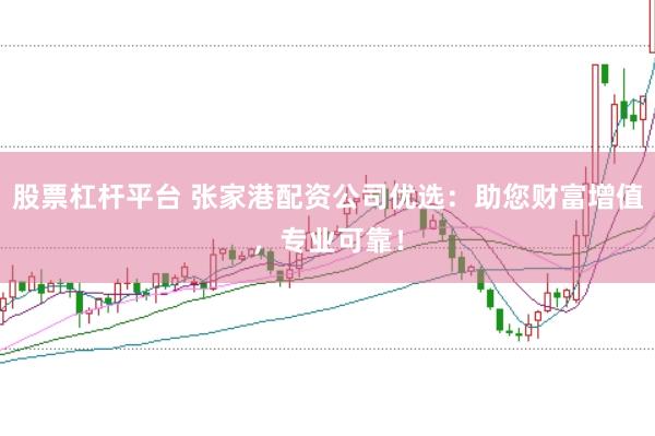 股票杠杆平台 张家港配资公司优选：助您财富增值，专业可靠！