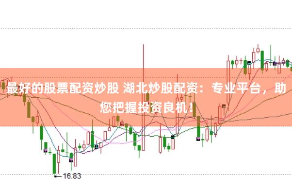 最好的股票配资炒股 湖北炒股配资：专业平台，助您把握投资良机！