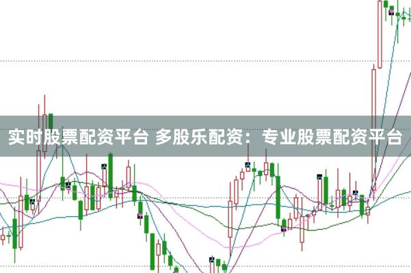 实时股票配资平台 多股乐配资：专业股票配资平台