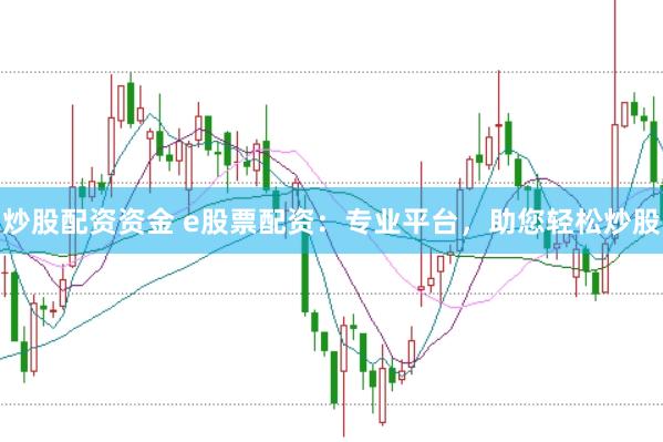 炒股配资资金 e股票配资：专业平台，助您轻松炒股