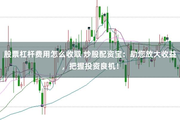 股票杠杆费用怎么收取 炒股配资宝：助您放大收益，把握投资良机！
