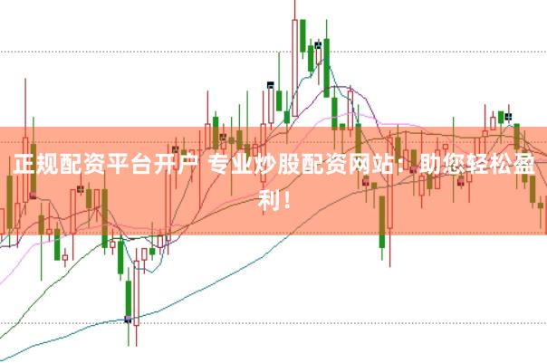 正规配资平台开户 专业炒股配资网站：助您轻松盈利！