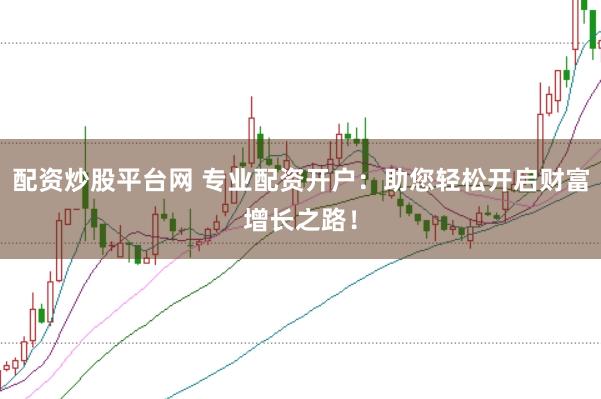 配资炒股平台网 专业配资开户：助您轻松开启财富增长之路！