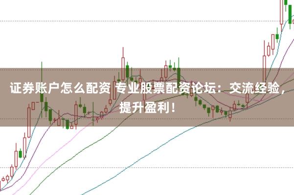 证券账户怎么配资 专业股票配资论坛：交流经验，提升盈利！