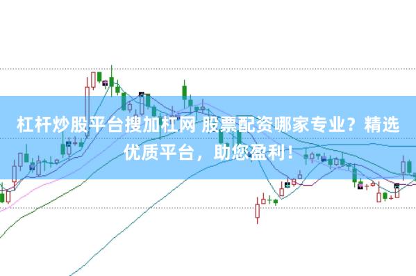 杠杆炒股平台搜加杠网 股票配资哪家专业？精选优质平台，助您盈利！