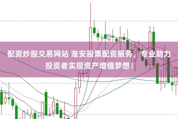 配资炒股交易网站 淮安股票配资服务，专业助力投资者实现资产增值梦想！