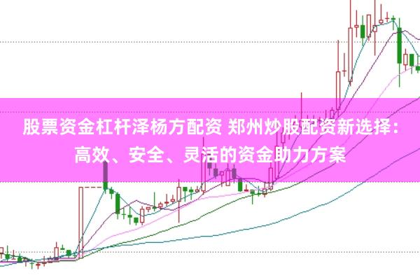 股票资金杠杆泽杨方配资 郑州炒股配资新选择：高效、安全、灵活的资金助力方案