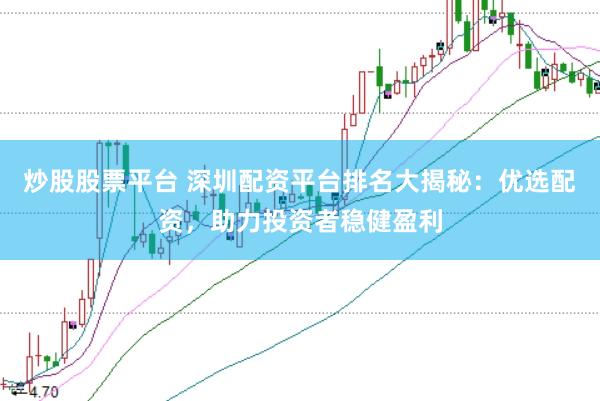 炒股股票平台 深圳配资平台排名大揭秘：优选配资，助力投资者稳健盈利