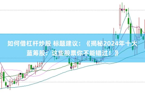 如何借杠杆炒股 标题建议：《揭秘2024年十大蓝筹股：这些股票你不能错过！》